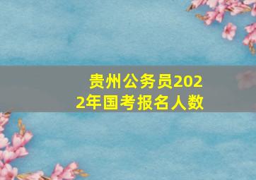 贵州公务员2022年国考报名人数