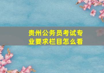 贵州公务员考试专业要求栏目怎么看