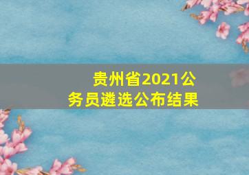 贵州省2021公务员遴选公布结果