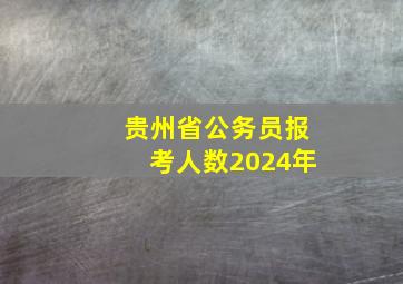 贵州省公务员报考人数2024年