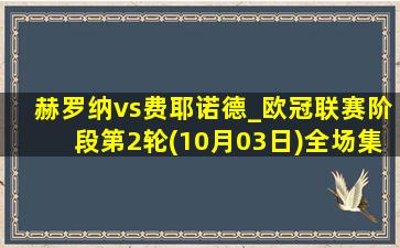 赫罗纳vs费耶诺德_欧冠联赛阶段第2轮(10月03日)全场集锦