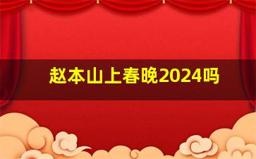 赵本山上春晚2024吗