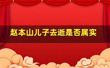 赵本山儿子去逝是否属实