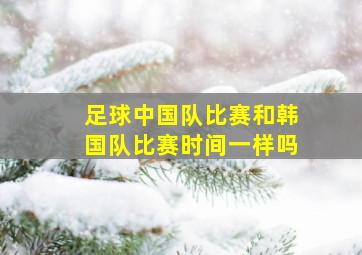 足球中国队比赛和韩国队比赛时间一样吗