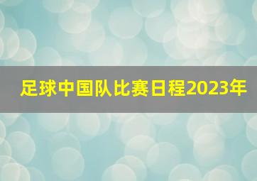 足球中国队比赛日程2023年