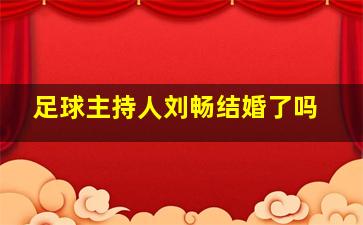 足球主持人刘畅结婚了吗