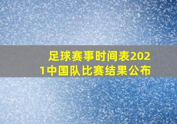 足球赛事时间表2021中国队比赛结果公布