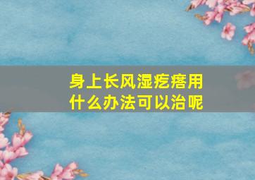 身上长风湿疙瘩用什么办法可以治呢