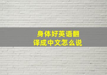 身体好英语翻译成中文怎么说