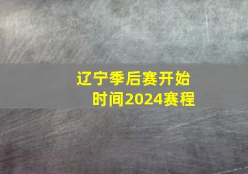 辽宁季后赛开始时间2024赛程