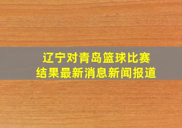 辽宁对青岛篮球比赛结果最新消息新闻报道