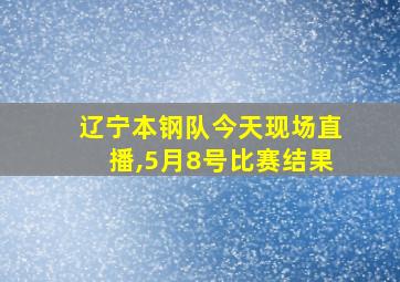 辽宁本钢队今天现场直播,5月8号比赛结果