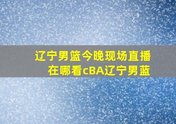 辽宁男篮今晚现场直播在哪看cBA辽宁男蓝