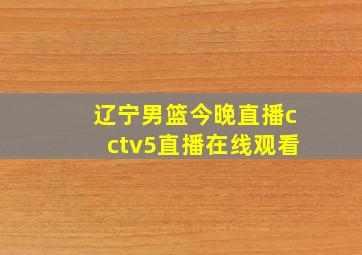 辽宁男篮今晚直播cctv5直播在线观看