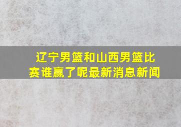 辽宁男篮和山西男篮比赛谁赢了呢最新消息新闻