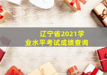 辽宁省2021学业水平考试成绩查询