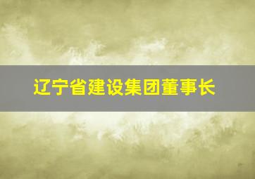 辽宁省建设集团董事长