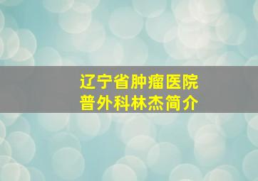 辽宁省肿瘤医院普外科林杰简介