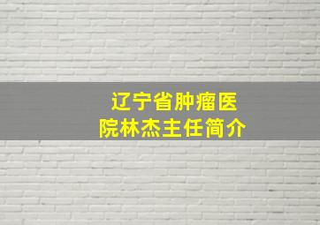 辽宁省肿瘤医院林杰主任简介