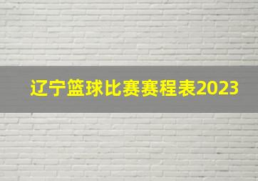 辽宁篮球比赛赛程表2023