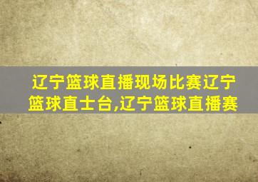 辽宁篮球直播现场比赛辽宁篮球直士台,辽宁篮球直播赛