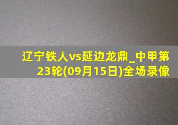 辽宁铁人vs延边龙鼎_中甲第23轮(09月15日)全场录像