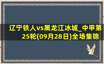 辽宁铁人vs黑龙江冰城_中甲第25轮(09月28日)全场集锦