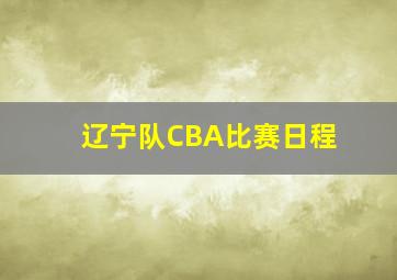 辽宁队CBA比赛日程