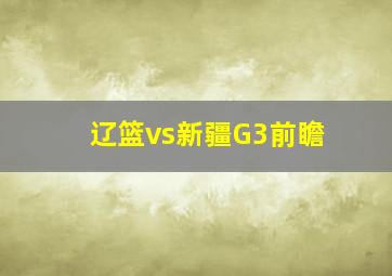 辽篮vs新疆G3前瞻