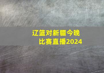 辽篮对新疆今晚比赛直播2024