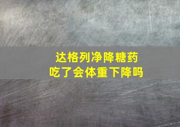 达格列净降糖药吃了会体重下降吗