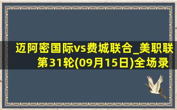 迈阿密国际vs费城联合_美职联第31轮(09月15日)全场录像