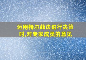 运用特尔菲法进行决策时,对专家成员的意见