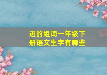 进的组词一年级下册语文生字有哪些