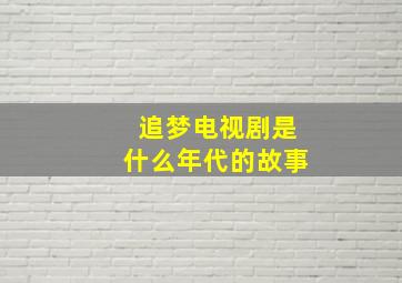 追梦电视剧是什么年代的故事