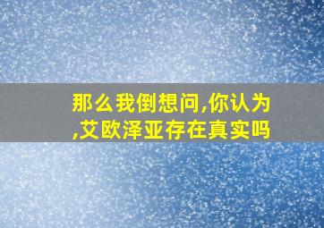 那么我倒想问,你认为,艾欧泽亚存在真实吗