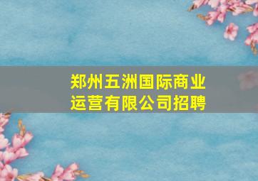 郑州五洲国际商业运营有限公司招聘