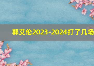 郭艾伦2023-2024打了几场