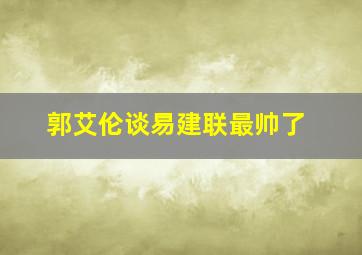 郭艾伦谈易建联最帅了