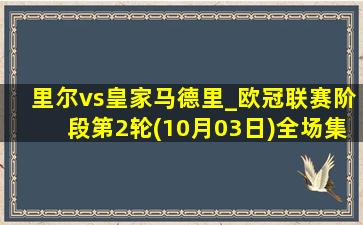 里尔vs皇家马德里_欧冠联赛阶段第2轮(10月03日)全场集锦