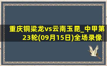 重庆铜梁龙vs云南玉昆_中甲第23轮(09月15日)全场录像