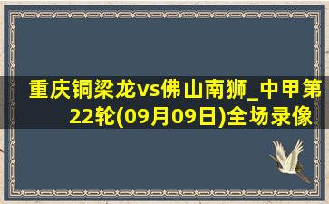 重庆铜梁龙vs佛山南狮_中甲第22轮(09月09日)全场录像