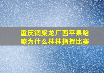 重庆铜梁龙广西平果哈嘹为什么林林指挥比赛