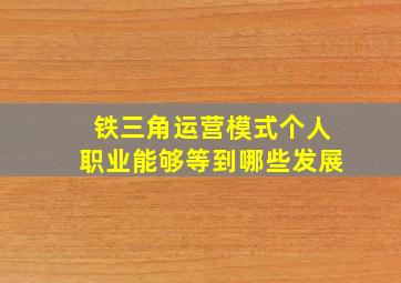 铁三角运营模式个人职业能够等到哪些发展