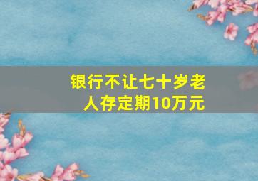 银行不让七十岁老人存定期10万元