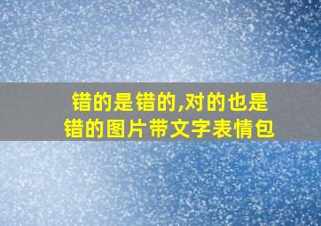 错的是错的,对的也是错的图片带文字表情包