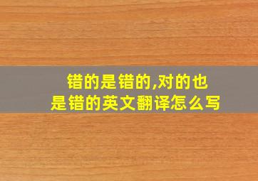 错的是错的,对的也是错的英文翻译怎么写