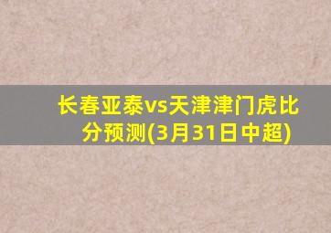 长春亚泰vs天津津门虎比分预测(3月31日中超)