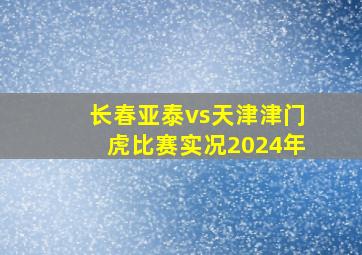 长春亚泰vs天津津门虎比赛实况2024年