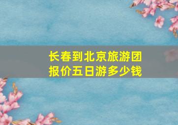 长春到北京旅游团报价五日游多少钱